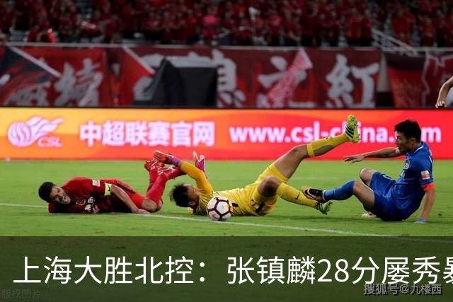 上海大胜北控：张镇麟28分屡秀暴扣 廖三宁34+5+4创生涯纪录